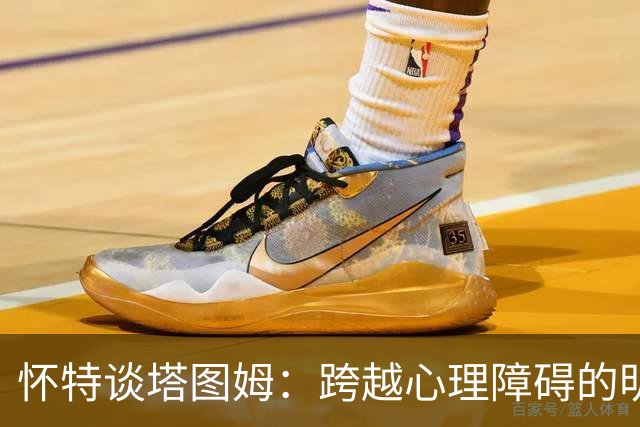 怀特谈塔图姆：跨越心理障碍的明星，准备腾飞！