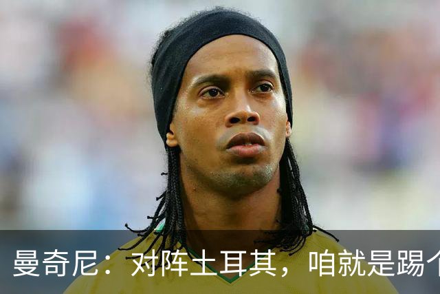 曼奇尼：对阵土耳其，咱就是踢个球，没啥压力！