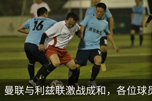 曼联与利兹联激战成和，各位球员评分揭晓！